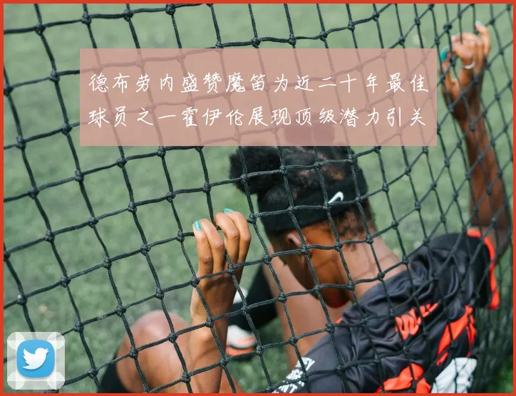 德布劳内盛赞魔笛为近二十年最佳球员之一霍伊伦展现顶级潜力引关注