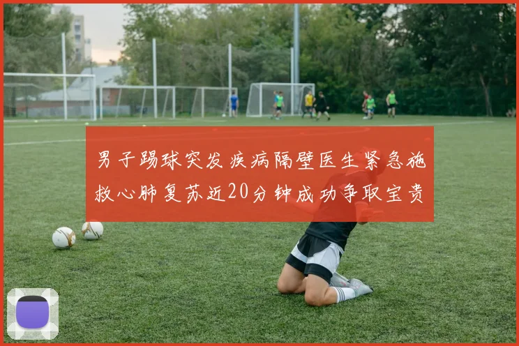 男子踢球突发疾病隔壁医生紧急施救心肺复苏近20分钟成功争取宝贵时间