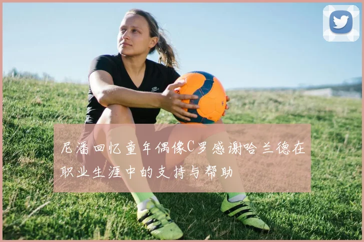 尼潘回忆童年偶像C罗感谢哈兰德在职业生涯中的支持与帮助