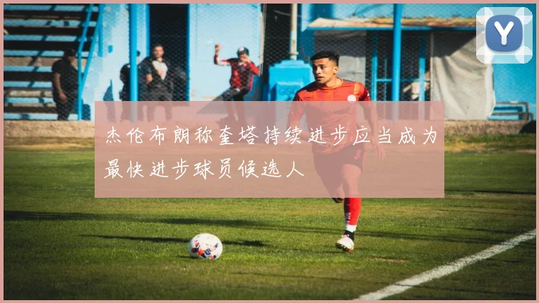 杰伦布朗称奎塔持续进步应当成为最快进步球员候选人