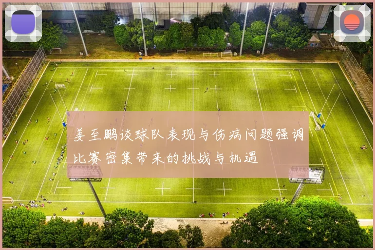 姜至鹏谈球队表现与伤病问题强调比赛密集带来的挑战与机遇