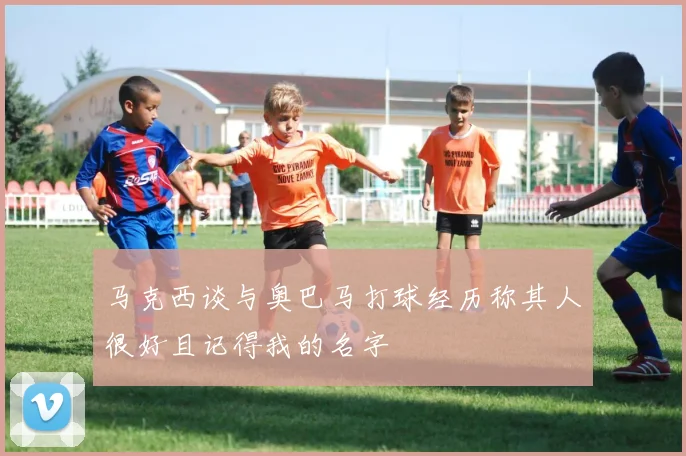 马克西谈与奥巴马打球经历称其人很好且记得我的名字