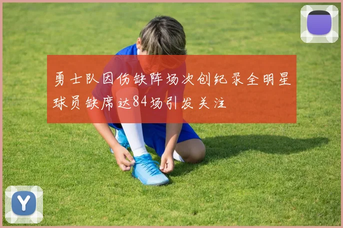 勇士队因伤缺阵场次创纪录全明星球员缺席达84场引发关注