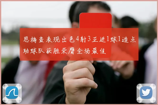 恩梅查表现出色4射3正进1球1造点助球队获胜荣膺全场最佳