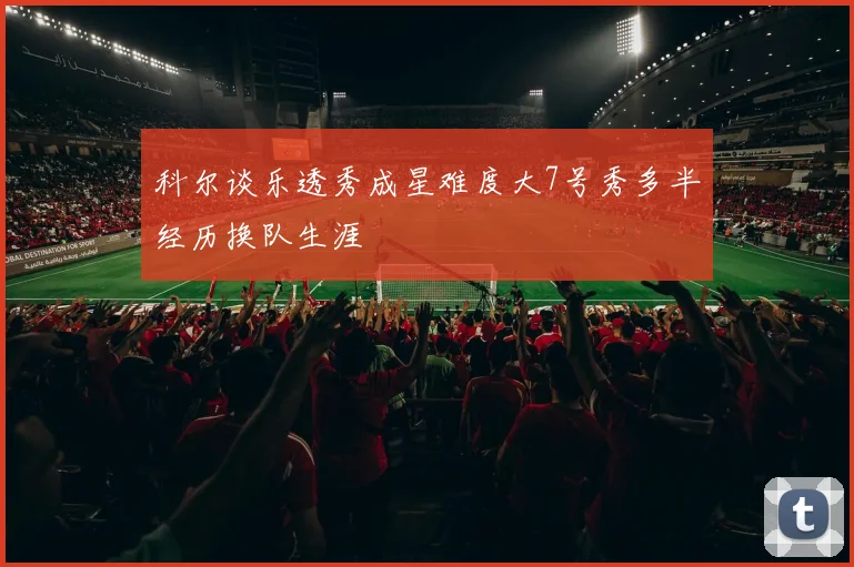 科尔谈乐透秀成星难度大7号秀多半经历换队生涯