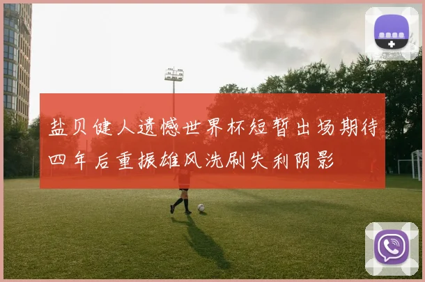 盐贝健人遗憾世界杯短暂出场期待四年后重振雄风洗刷失利阴影
