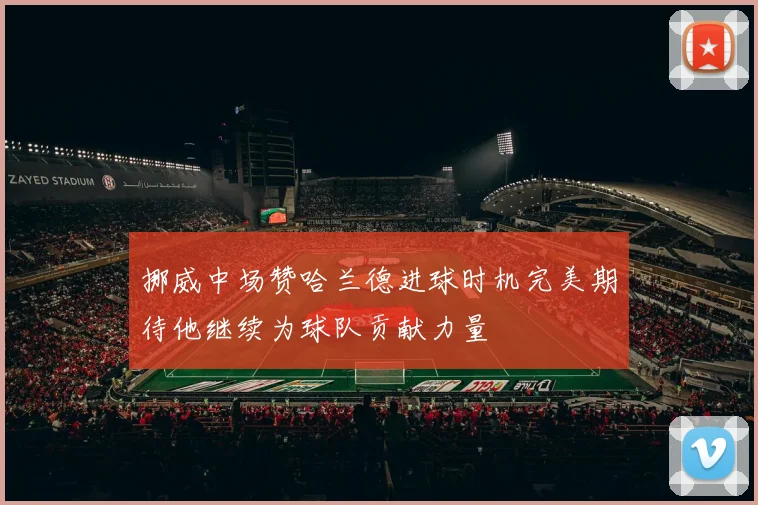 挪威中场赞哈兰德进球时机完美期待他继续为球队贡献力量