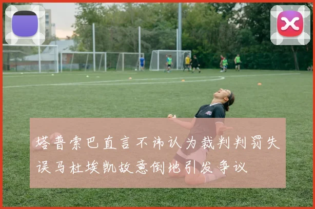 塔普索巴直言不讳认为裁判判罚失误马杜埃凯故意倒地引发争议