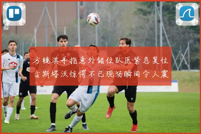 方镜淇手指意外错位队医紧急复位古斯塔沃惊愕不已现场瞬间令人震惊