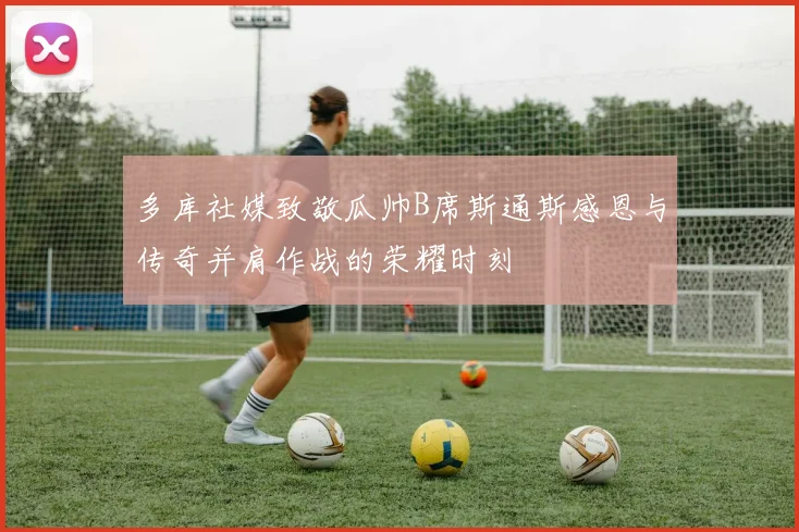 多库社媒致敬瓜帅B席斯通斯感恩与传奇并肩作战的荣耀时刻