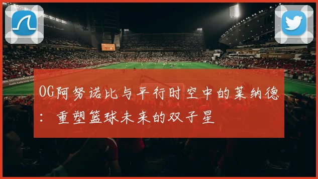 OG阿努诺比与平行时空中的莱纳德：重塑篮球未来的双子星