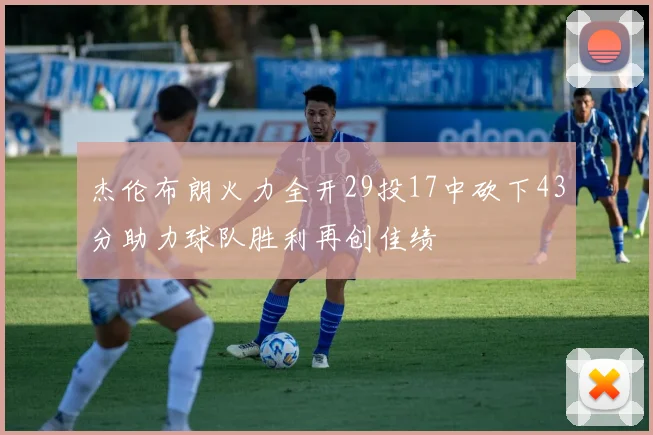 杰伦布朗火力全开29投17中砍下43分助力球队胜利再创佳绩