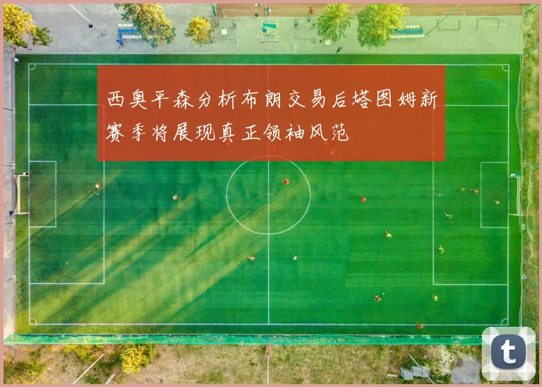 西奥平森分析布朗交易后塔图姆新赛季将展现真正领袖风范