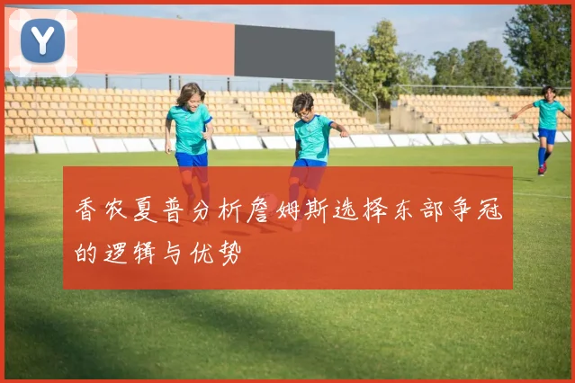 香农夏普分析詹姆斯选择东部争冠的逻辑与优势