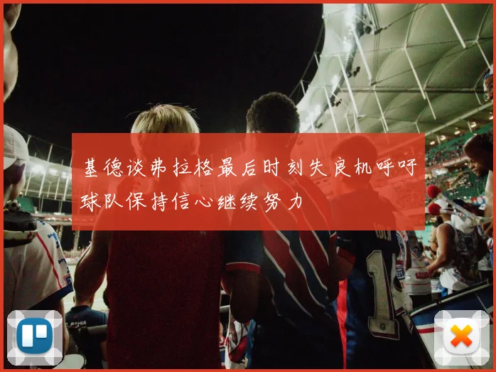 基德谈弗拉格最后时刻失良机呼吁球队保持信心继续努力