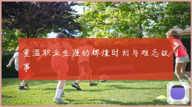 重温职业生涯的辉煌时刻与难忘故事