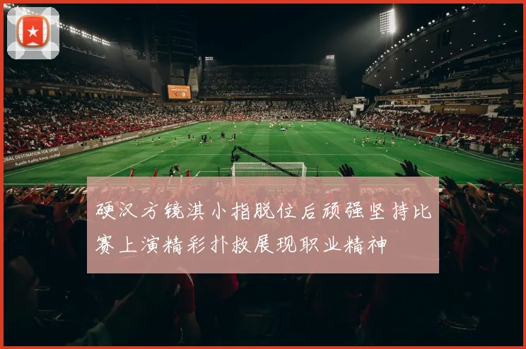硬汉方镜淇小指脱位后顽强坚持比赛上演精彩扑救展现职业精神