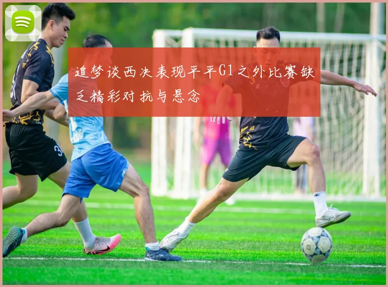 追梦谈西决表现平平G1之外比赛缺乏精彩对抗与悬念