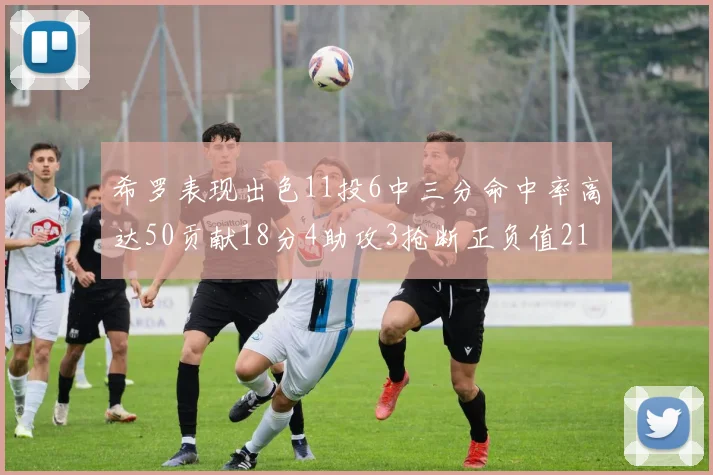 希罗表现出色11投6中三分命中率高达50贡献18分4助攻3抢断正负值21