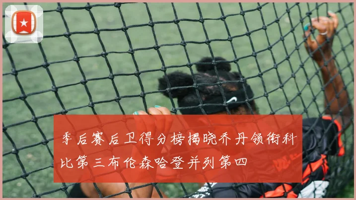 季后赛后卫得分榜揭晓乔丹领衔科比第三布伦森哈登并列第四