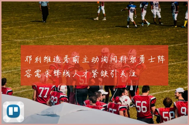 邓利维选秀前主动询问科尔勇士阵容需求锋线人才紧缺引关注