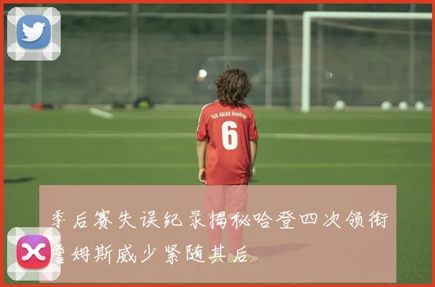季后赛失误纪录揭秘哈登四次领衔詹姆斯威少紧随其后