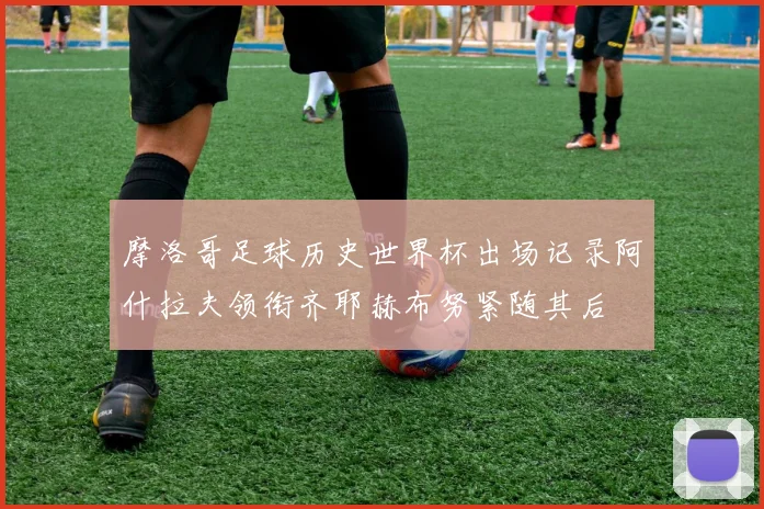 摩洛哥足球历史世界杯出场记录阿什拉夫领衔齐耶赫布努紧随其后