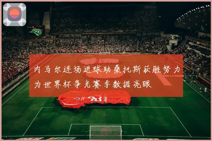 内马尔连场进球助桑托斯获胜努力为世界杯争光赛季数据亮眼